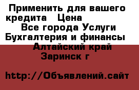 Применить для вашего кредита › Цена ­ 900 000 000 - Все города Услуги » Бухгалтерия и финансы   . Алтайский край,Заринск г.